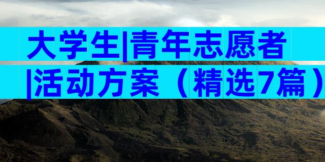大学生|青年志愿者|活动方案（精选7篇）